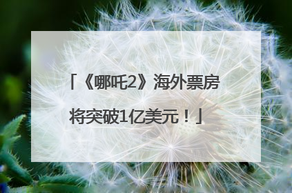 《哪吒2》海外票房将突破1亿美元！