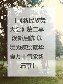 《新民族舞大会》第二季焕新启航 以舞为媒绘就华夏万千气象新篇章
