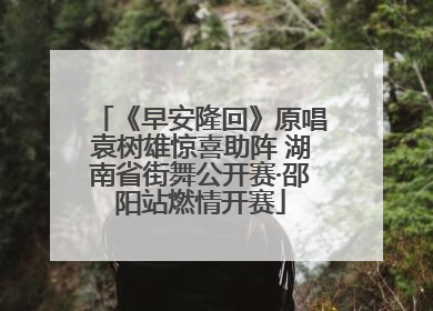 《早安隆回》原唱袁树雄惊喜助阵 湖南省街舞公开赛·邵阳站燃情开赛