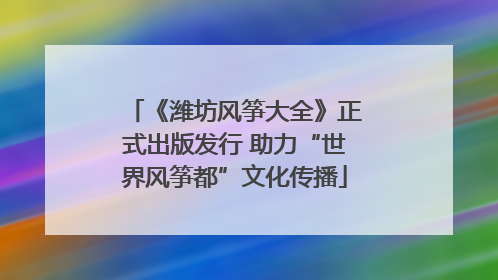 《潍坊风筝大全》正式出版发行 助力“世界风筝都”文化传播