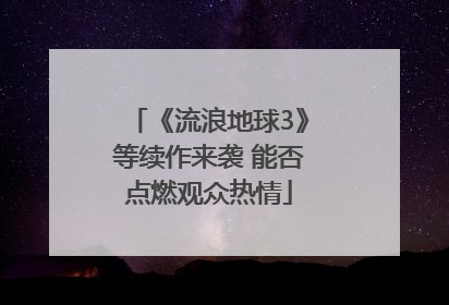 《流浪地球3》等续作来袭 能否点燃观众热情