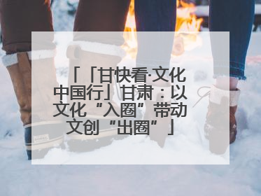 「甘快看·文化中国行」甘肃：以文化“入圈”带动文创“出圈”