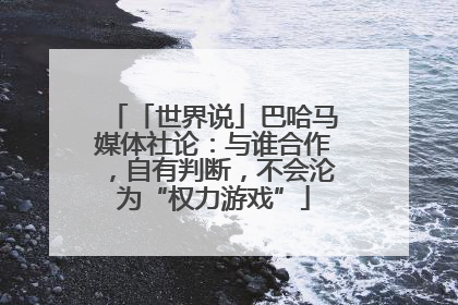 「世界说」巴哈马媒体社论：与谁合作，自有判断，不会沦为“权力游戏”