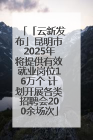 「云新发布」昆明市2025年将提供有效就业岗位16万个 计划开展各类招聘会200余场次