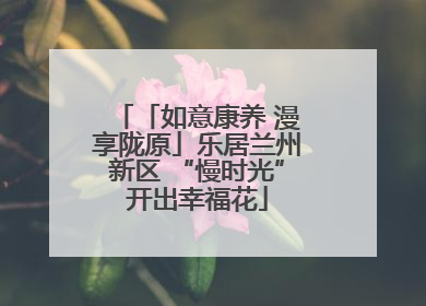 「如意康养 漫享陇原」乐居兰州新区 “慢时光”开出幸福花