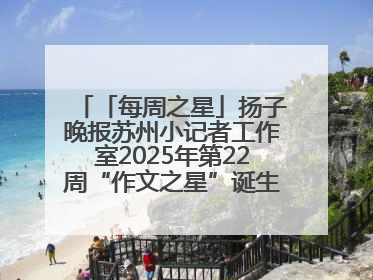 「每周之星」扬子晚报苏州小记者工作室2025年第22周“作文之星”诞生啦，快来领奖