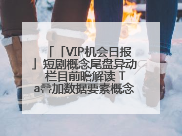 「VIP机会日报」短剧概念尾盘异动 栏目前瞻解读 Ta叠加数据要素概念 大涨近10%