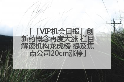 「VIP机会日报」创新药概念再度大涨 栏目解读机构龙虎榜 提及焦点公司20cm涨停