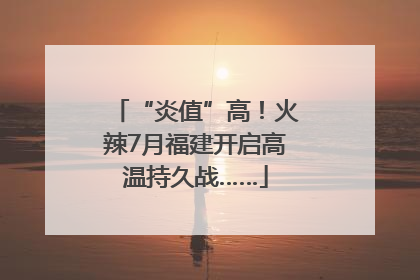 “炎值”高！火辣7月福建开启高温持久战……