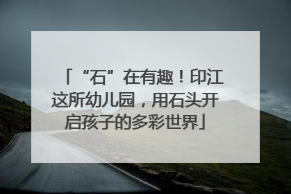 “石”在有趣！印江这所幼儿园，用石头开启孩子的多彩世界