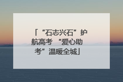 “石志兴石”护航高考 “爱心助考”温暖全城