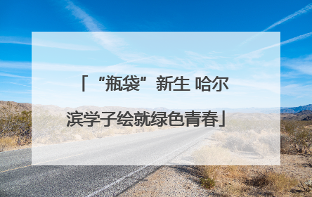 “瓶袋”新生 哈尔滨学子绘就绿色青春