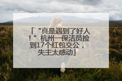 “真是遇到了好人！”杭州一保洁员捡到17个红包交公，失主太感动