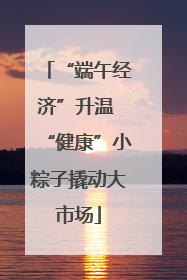 “端午经济”升温 “健康”小粽子撬动大市场