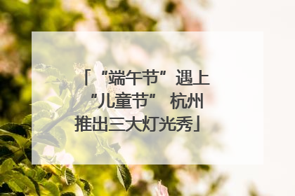 “端午节”遇上“儿童节” 杭州推出三大灯光秀