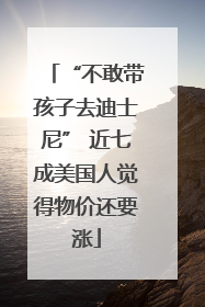 “不敢带孩子去迪士尼” 近七成美国人觉得物价还要涨
