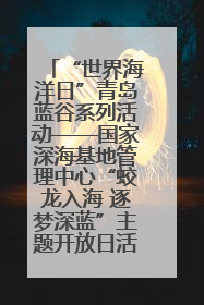 “世界海洋日”青岛蓝谷系列活动——国家深海基地管理中心“蛟龙入海 逐梦深蓝”主题开放日活动成功举办