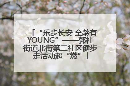 “乐步长安 全龄有YOUNG”——郭杜街道北街第二社区健步走活动超“燃”
