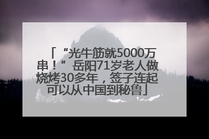 “光牛筋就5000万串！”岳阳71岁老人做烧烤30多年，签子连起可以从中国到秘鲁