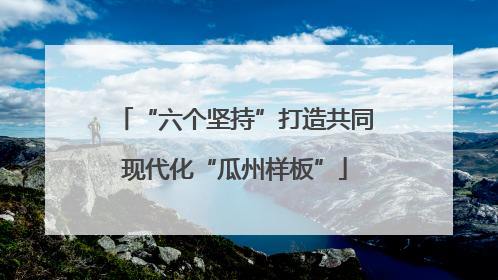 “六个坚持”打造共同现代化“瓜州样板”