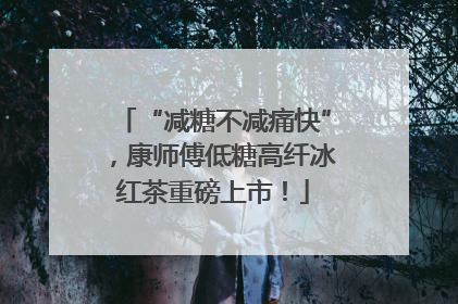 “减糖不减痛快”，康师傅低糖高纤冰红茶重磅上市！