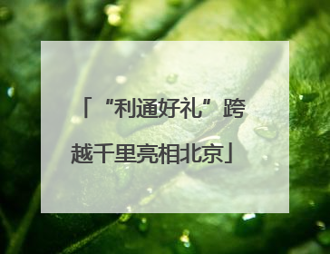 “利通好礼”跨越千里亮相北京