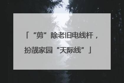 “剪”除老旧电线杆，扮靓家园“天际线”