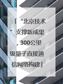 “北京技术”支撑新成果，300公里级量子直接通信网络构建