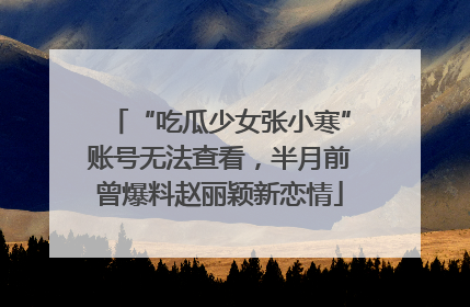 “吃瓜少女张小寒”账号无法查看，半月前曾爆料赵丽颖新恋情