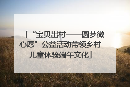 “宝贝出村——圆梦微心愿”公益活动带领乡村儿童体验端午文化