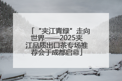 “夹江青绿”走向世界——2025夹江品质出口茶专场推荐会于成都启幕