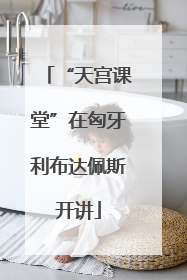 “天宫课堂”在匈牙利布达佩斯开讲