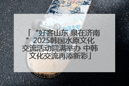 “好客山东 泉在济南”2025韩国水原文化交流活动圆满举办 中韩文化交流再添新彩