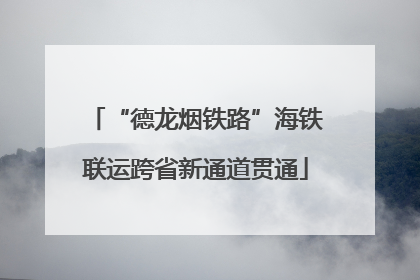 “德龙烟铁路”海铁联运跨省新通道贯通