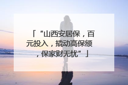 “山西安居保，百元投入，撬动高保额，保家财无忧”