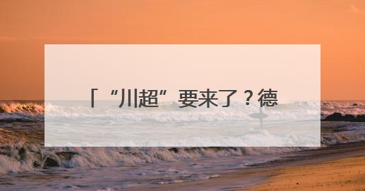 “川超”要来了？德阳已经开始行动！