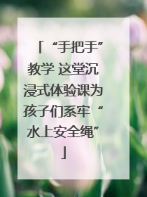 “手把手”教学 这堂沉浸式体验课为孩子们系牢“水上安全绳”