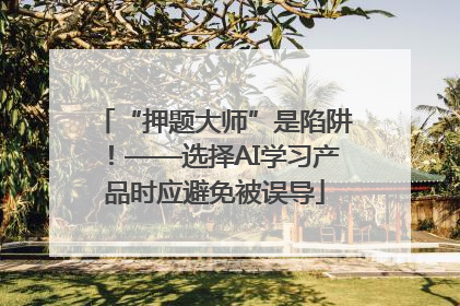 “押题大师”是陷阱!——选择AI学习产品时应避免被误导