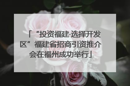 “投资福建·选择开发区”福建省招商引资推介会在福州成功举行