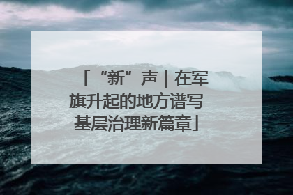 “新”声｜在军旗升起的地方谱写基层治理新篇章