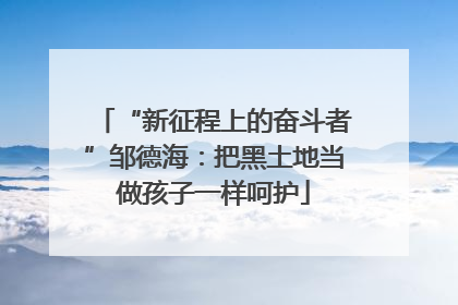 “新征程上的奋斗者”邹德海：把黑土地当做孩子一样呵护