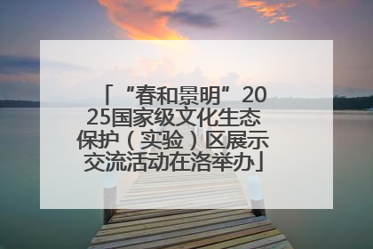 “春和景明”2025国家级文化生态保护（实验）区展示交流活动在洛举办