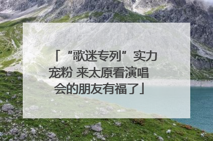 “歌迷专列”实力宠粉 来太原看演唱会的朋友有福了