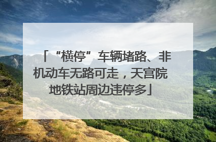 “横停”车辆堵路、非机动车无路可走，天宫院地铁站周边违停多