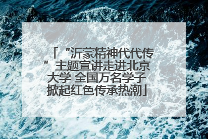 “沂蒙精神代代传”主题宣讲走进北京大学 全国万名学子掀起红色传承热潮