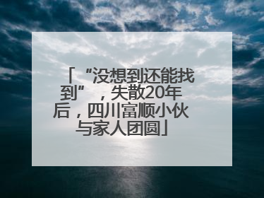 “没想到还能找到”，失散20年后，四川富顺小伙与家人团圆