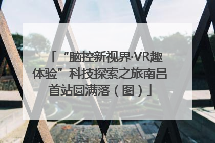 “脑控新视界·VR趣体验”科技探索之旅南昌首站圆满落（图）