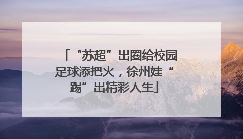 “苏超”出圈给校园足球添把火，徐州娃“踢”出精彩人生