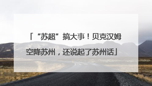 “苏超”搞大事！贝克汉姆空降苏州，还说起了苏州话