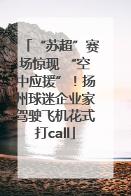 “苏超”赛场惊现 “空中应援”！扬州球迷企业家驾驶飞机花式打call